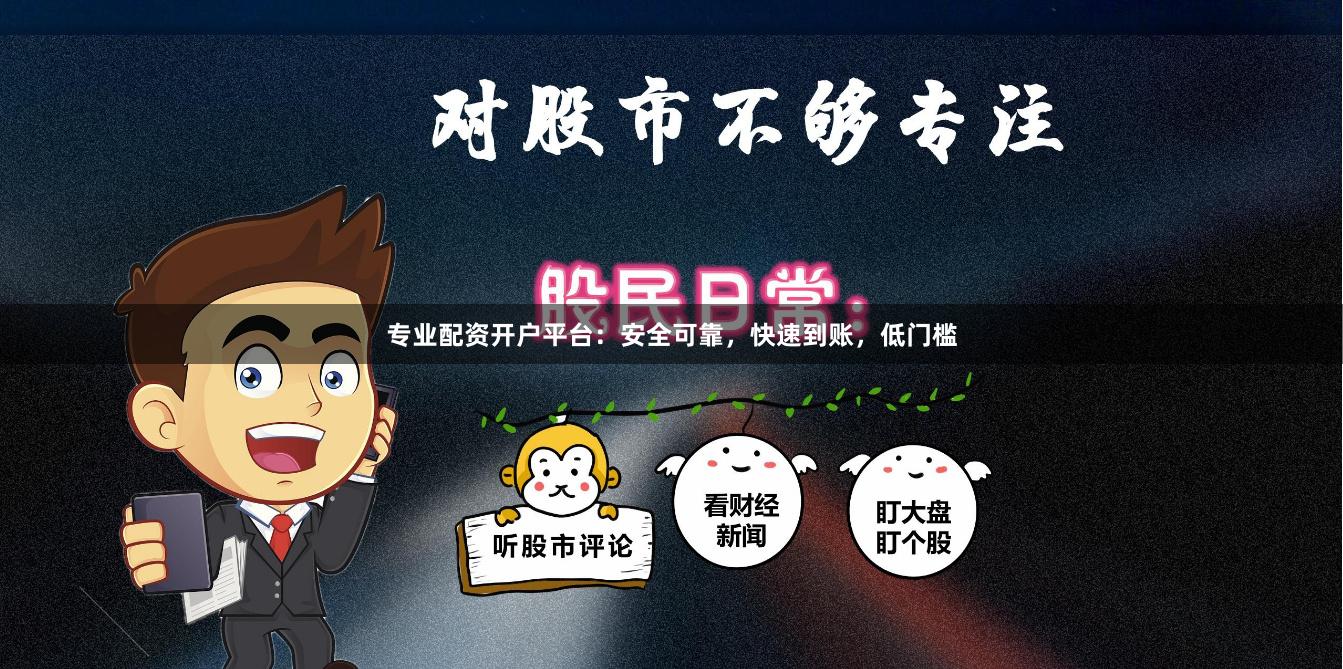 专业配资开户平台：安全可靠，快速到账，低门槛