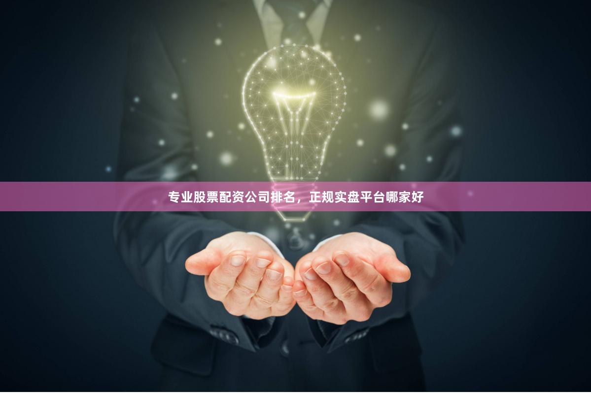 专业股票配资公司排名，正规实盘平台哪家好