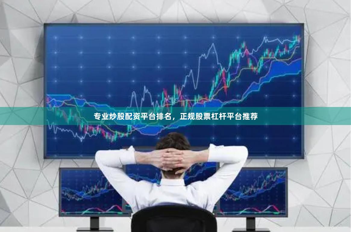 专业炒股配资平台排名，正规股票杠杆平台推荐