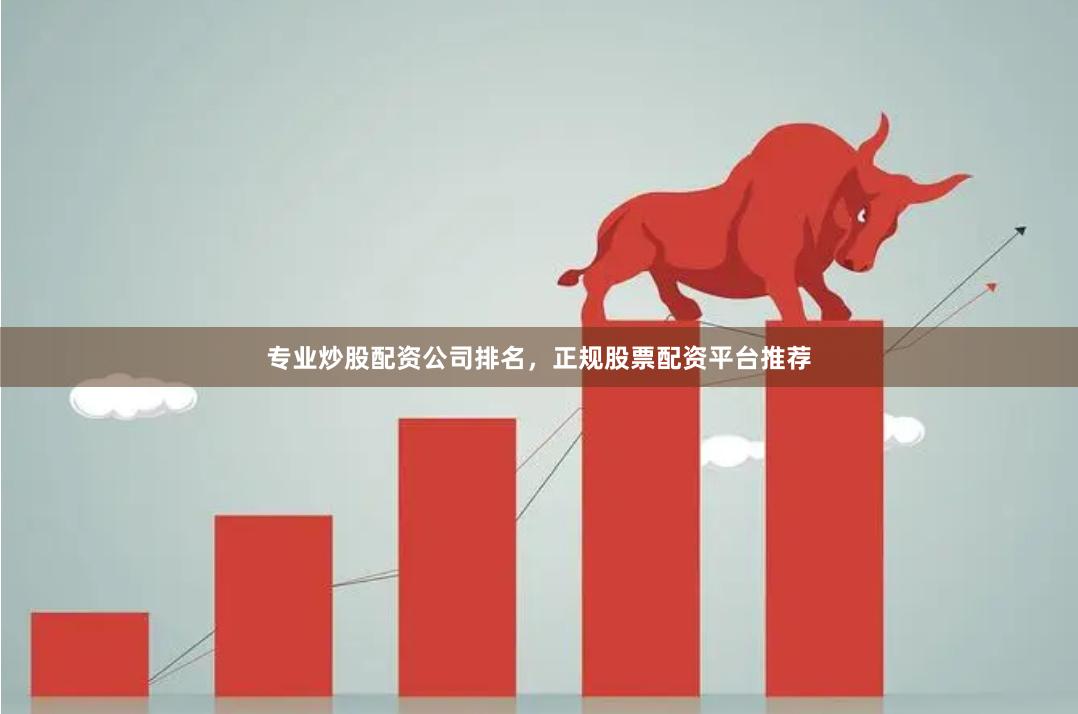 专业炒股配资公司排名，正规股票配资平台推荐