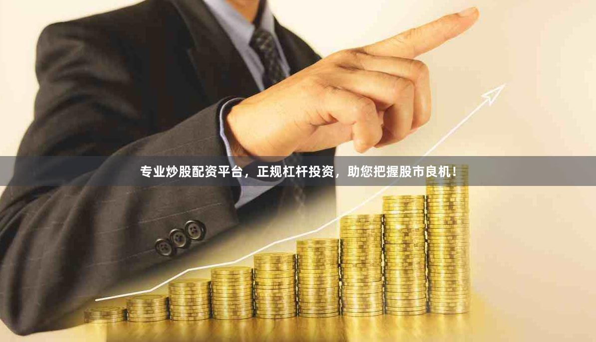 专业炒股配资平台，正规杠杆投资，助您把握股市良机！