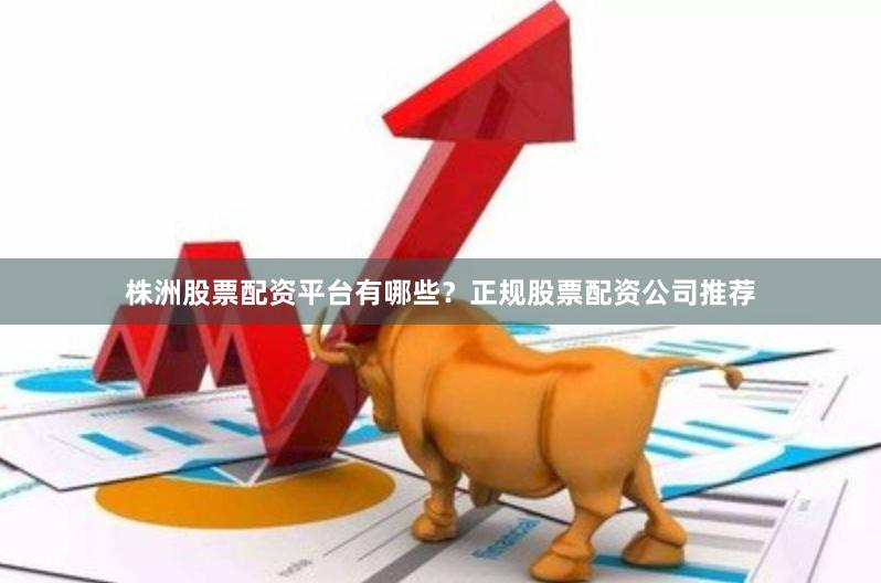 株洲股票配资平台有哪些？正规股票配资公司推荐
