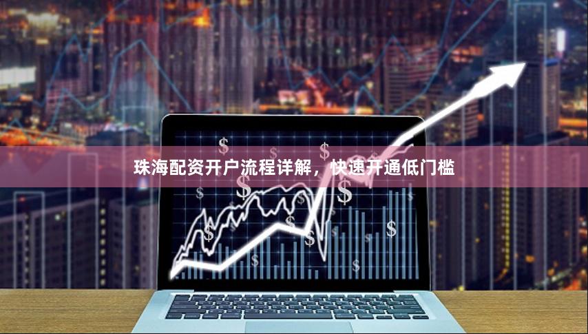 珠海配资开户流程详解，快速开通低门槛