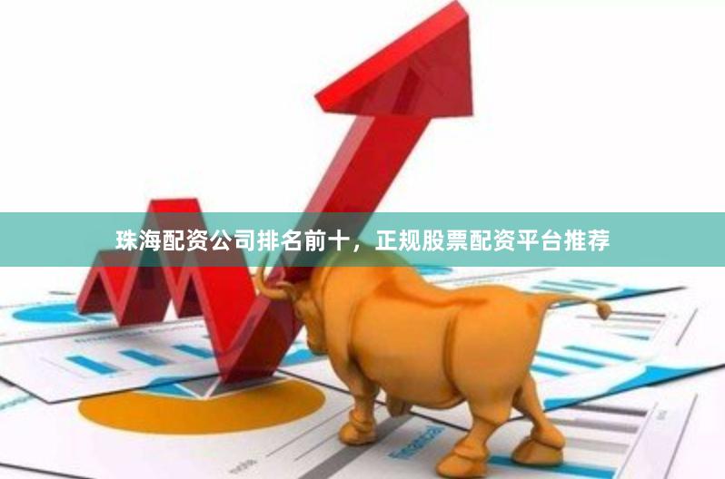 珠海配资公司排名前十，正规股票配资平台推荐