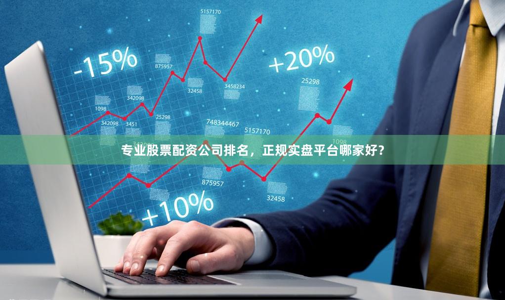 专业股票配资公司排名，正规实盘平台哪家好？