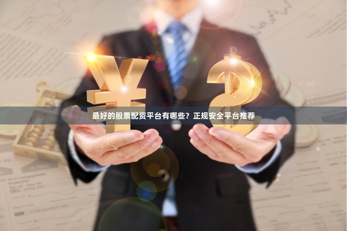 最好的股票配资平台有哪些？正规安全平台推荐