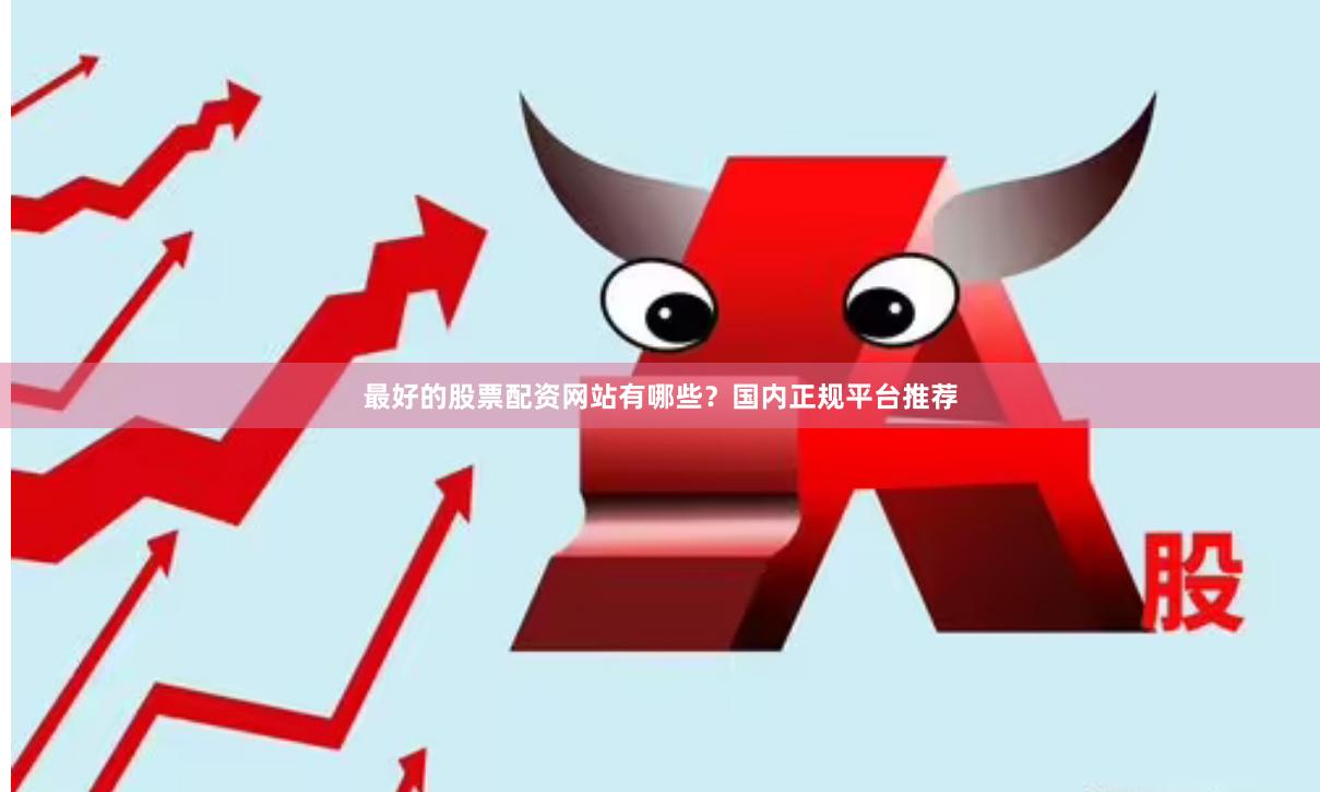 最好的股票配资网站有哪些？国内正规平台推荐