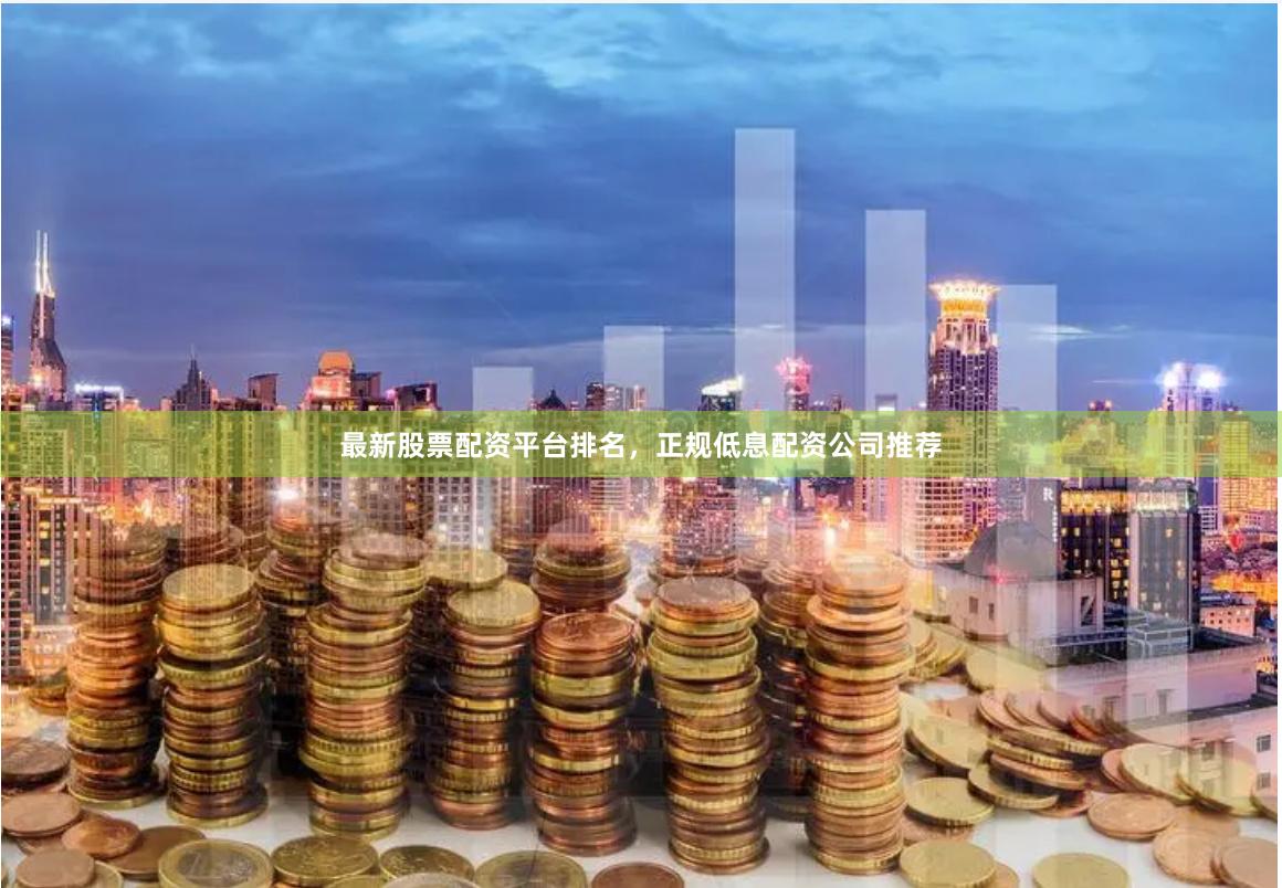 最新股票配资平台排名，正规低息配资公司推荐