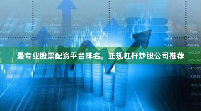 最专业股票配资平台排名，正规杠杆炒股公司推荐