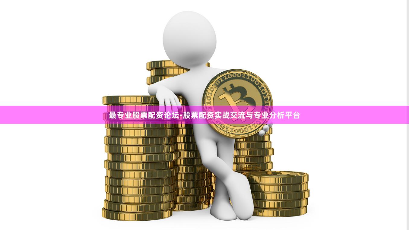最专业股票配资论坛-股票配资实战交流与专业分析平台