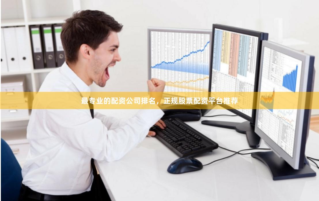 最专业的配资公司排名，正规股票配资平台推荐