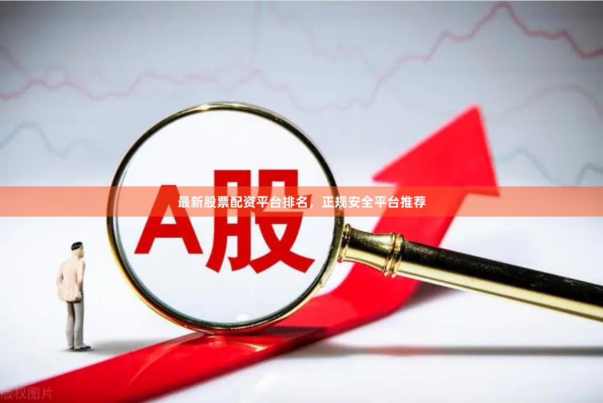 最新股票配资平台排名，正规安全平台推荐