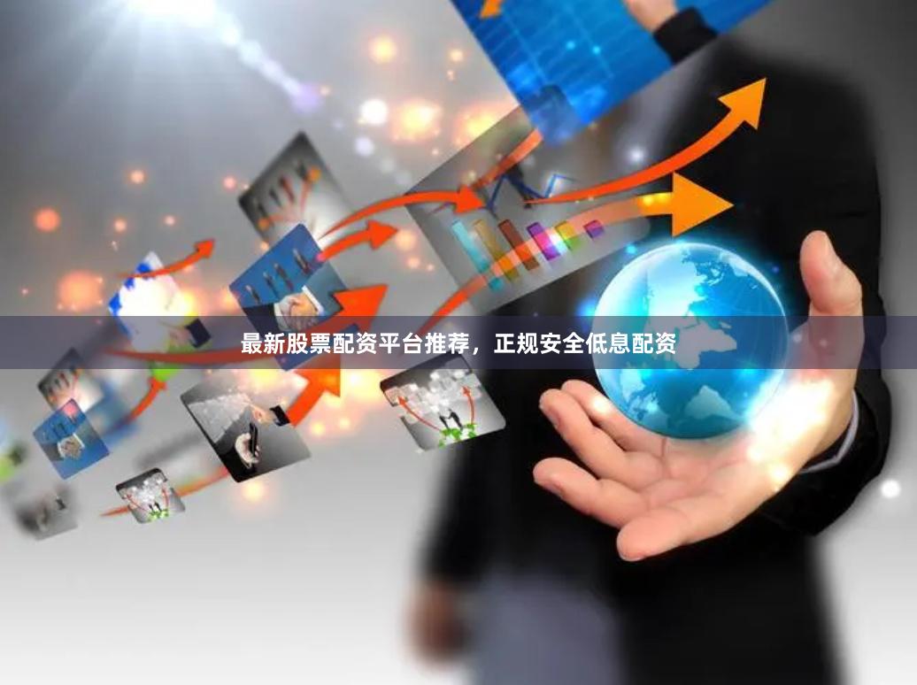 最新股票配资平台推荐，正规安全低息配资