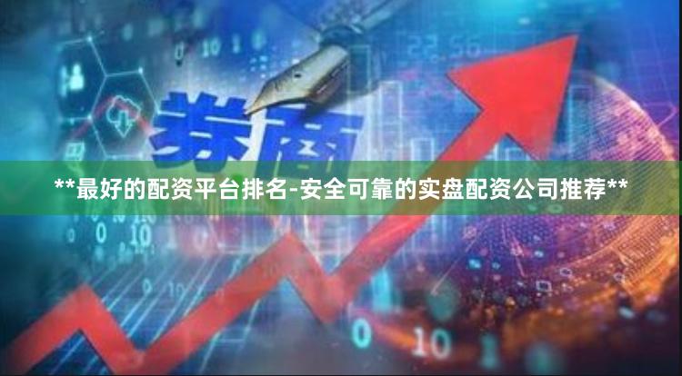 **最好的配资平台排名-安全可靠的实盘配资公司推荐**