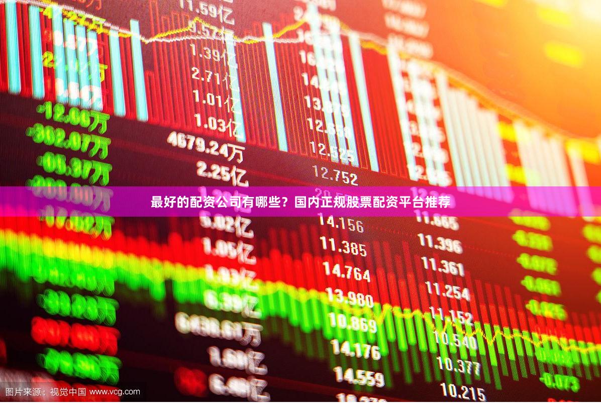 最好的配资公司有哪些？国内正规股票配资平台推荐