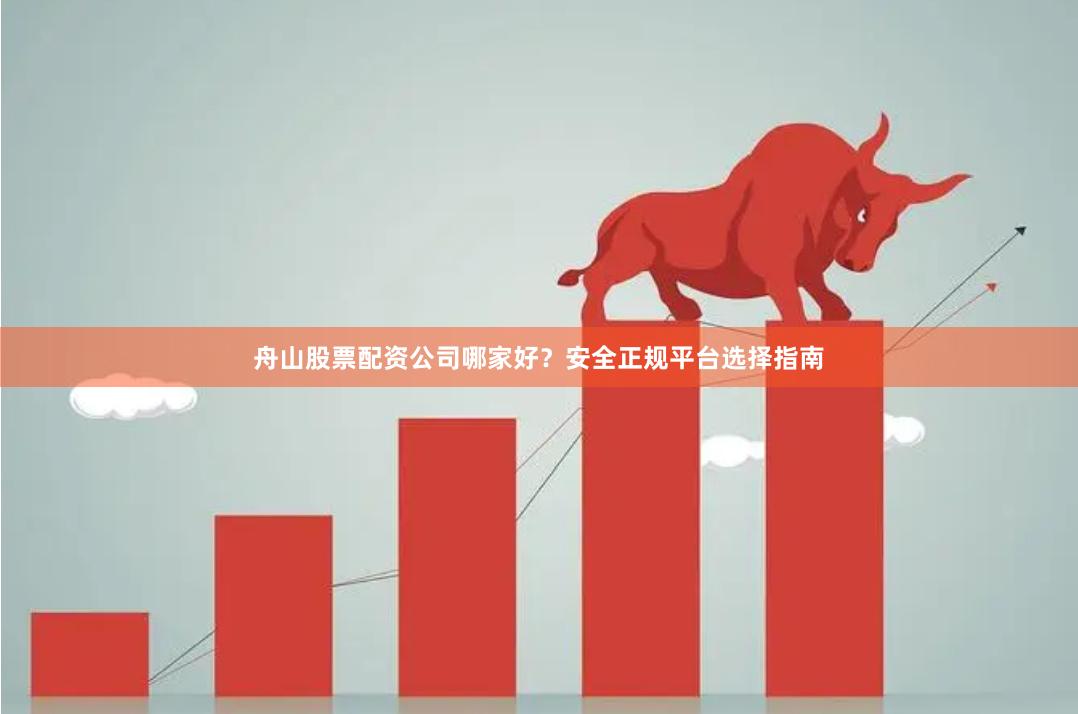 舟山股票配资公司哪家好？安全正规平台选择指南