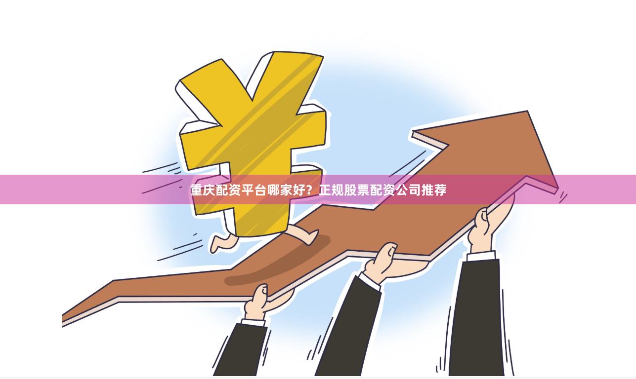 重庆配资平台哪家好？正规股票配资公司推荐