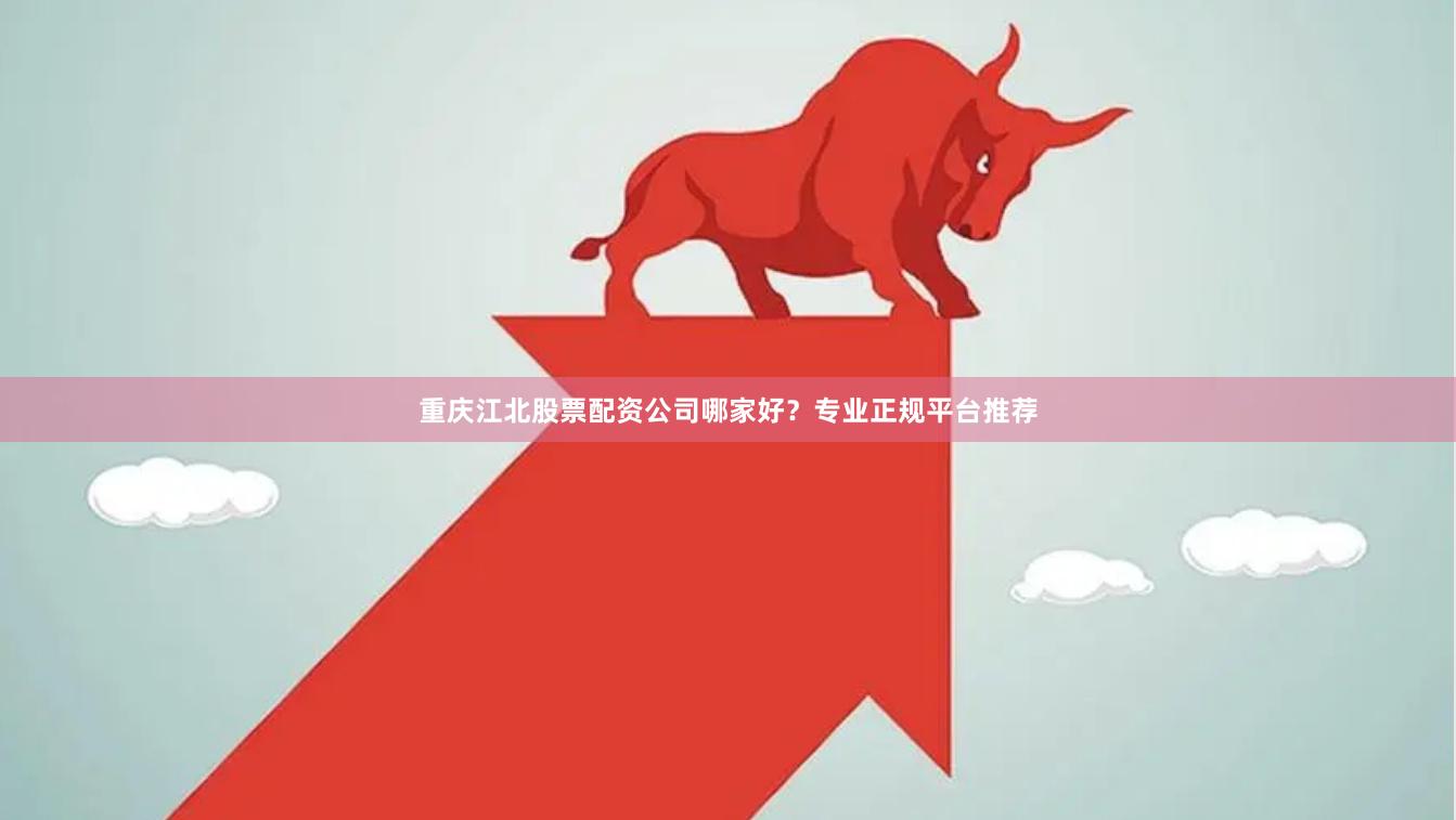 重庆江北股票配资公司哪家好？专业正规平台推荐