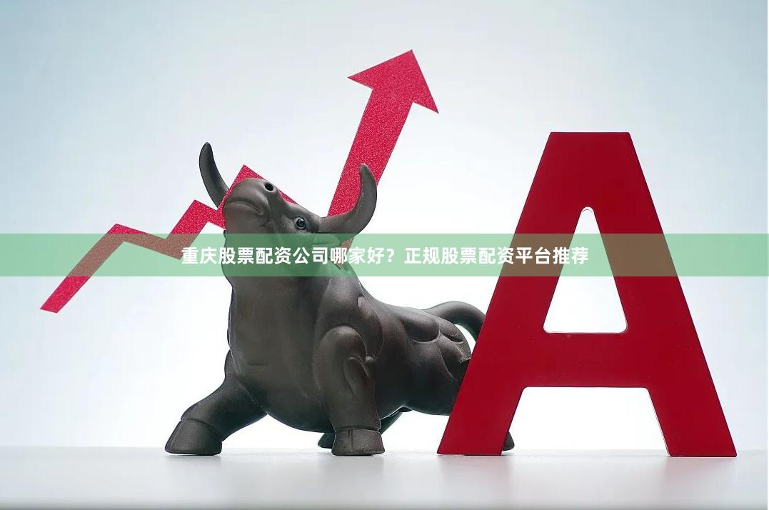 重庆股票配资公司哪家好？正规股票配资平台推荐