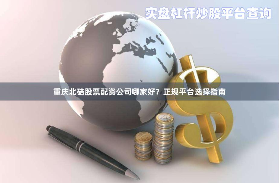 重庆北碚股票配资公司哪家好？正规平台选择指南