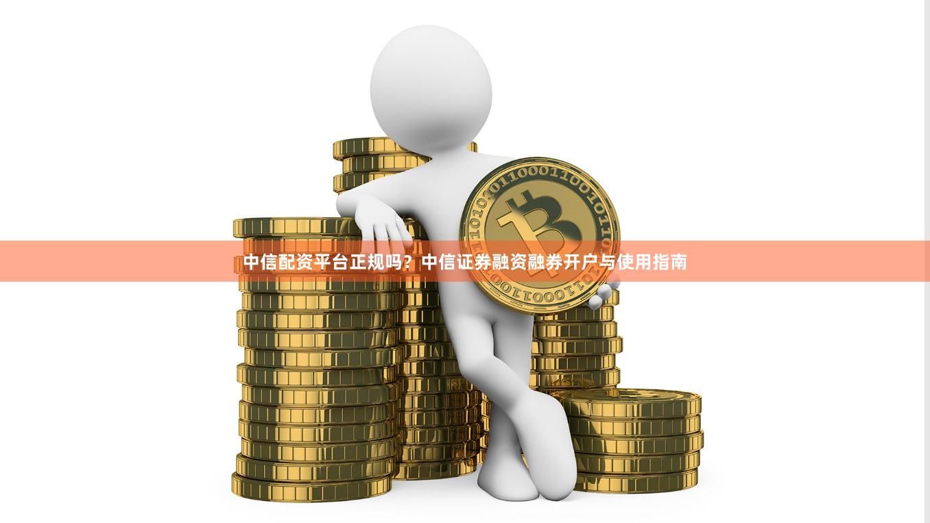 中信配资平台正规吗？中信证券融资融券开户与使用指南