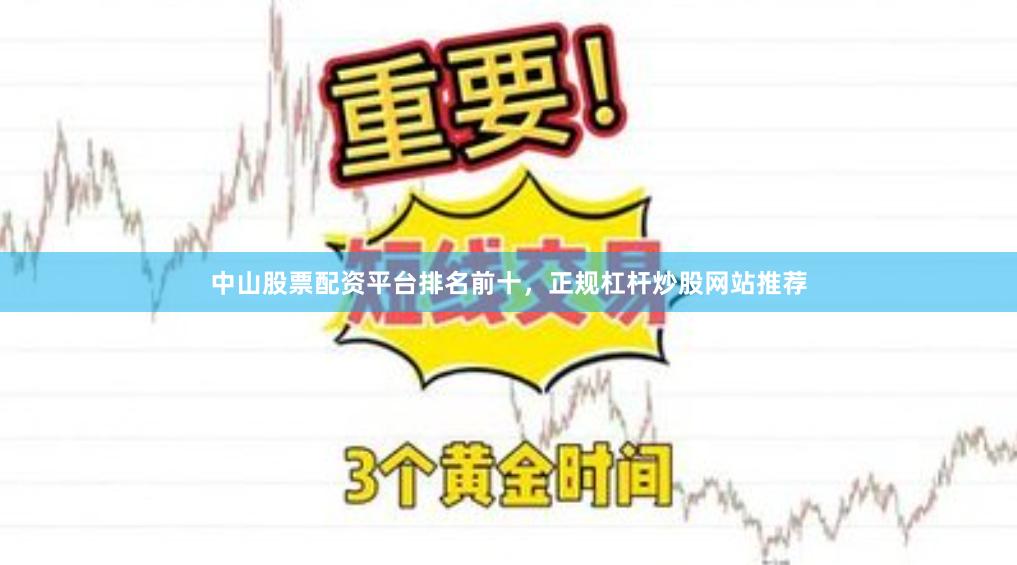 中山股票配资平台排名前十，正规杠杆炒股网站推荐
