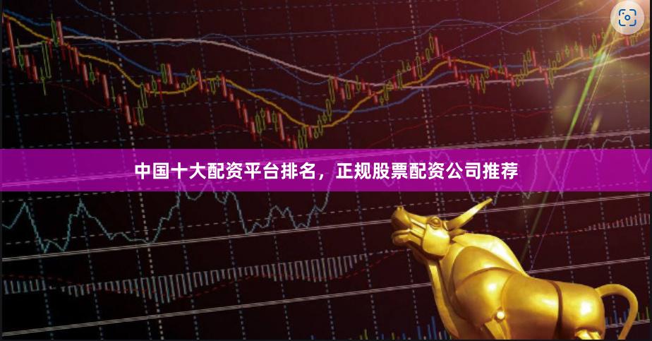 中国十大配资平台排名，正规股票配资公司推荐