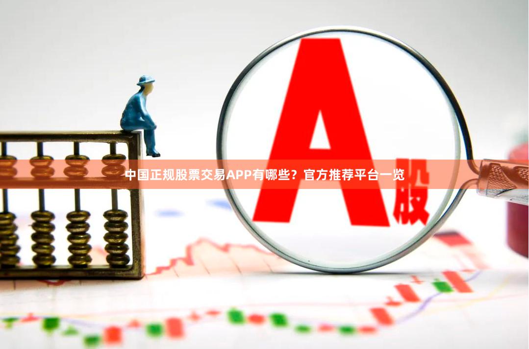 中国正规股票交易APP有哪些？官方推荐平台一览