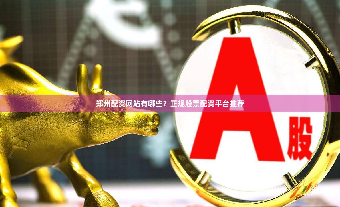 郑州配资网站有哪些？正规股票配资平台推荐