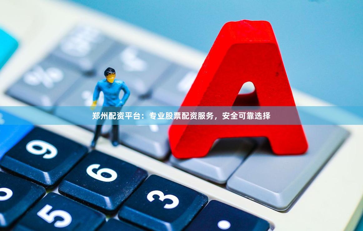 郑州配资平台：专业股票配资服务，安全可靠选择