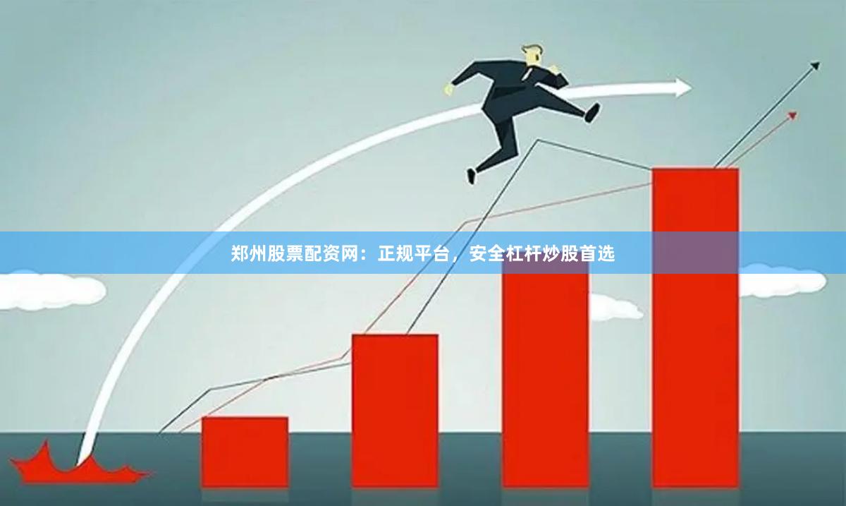 郑州股票配资网：正规平台，安全杠杆炒股首选