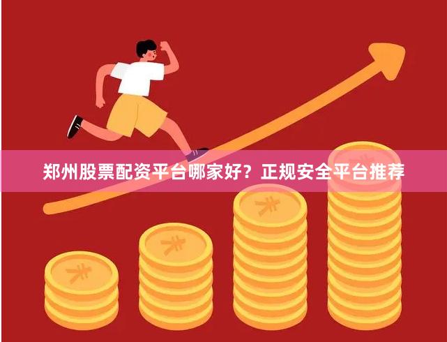 郑州股票配资平台哪家好？正规安全平台推荐
