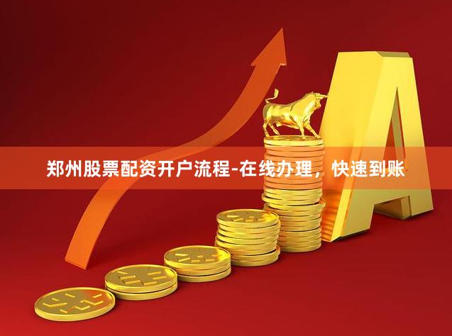 郑州股票配资开户流程-在线办理，快速到账