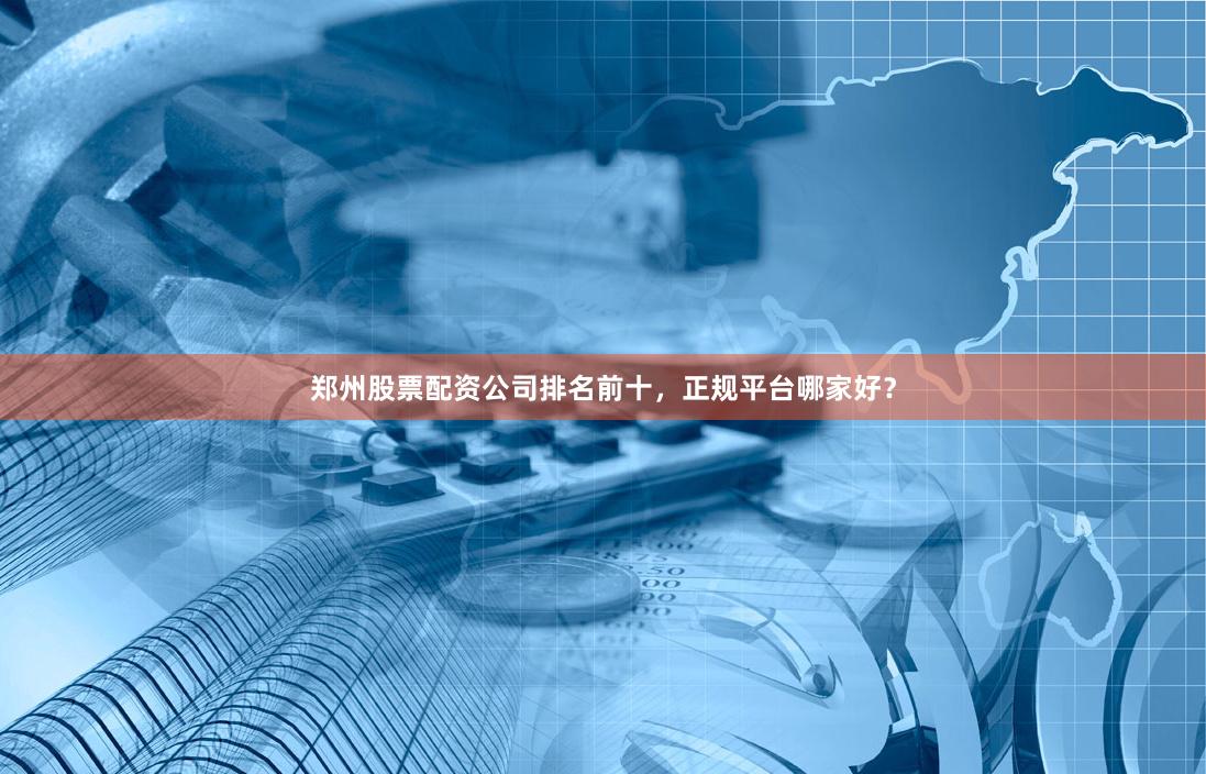 郑州股票配资公司排名前十，正规平台哪家好？