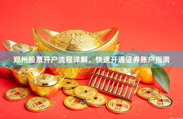 郑州股票开户流程详解，快速开通证券账户指南