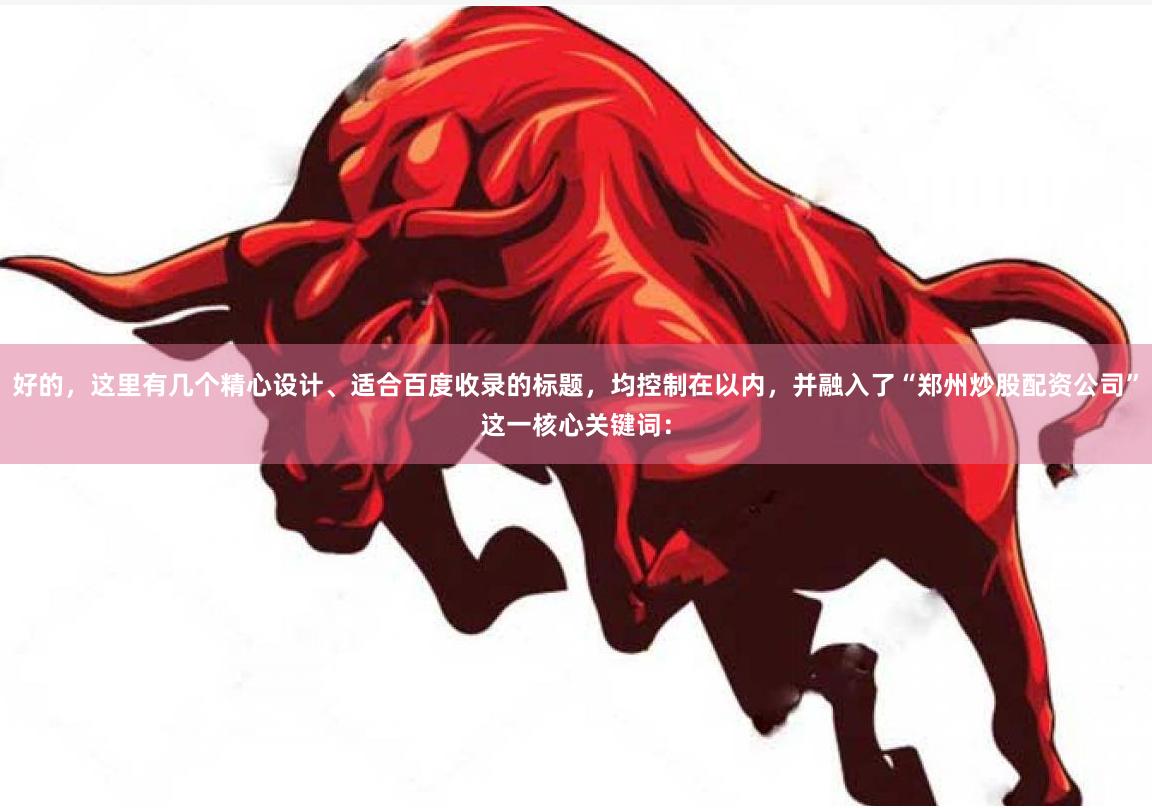 好的，这里有几个精心设计、适合百度收录的标题，均控制在以内，并融入了“郑州炒股配资公司”这一核心关键词：