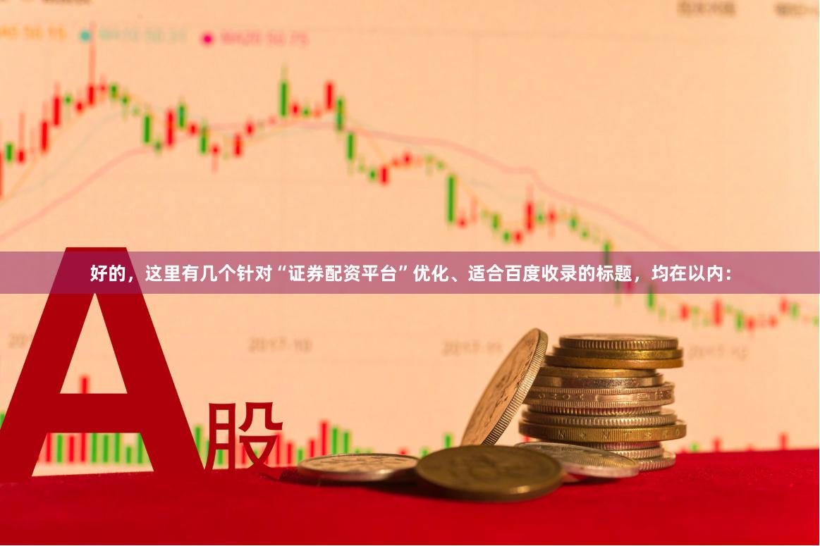 好的，这里有几个针对“证券配资平台”优化、适合百度收录的标题，均在以内：