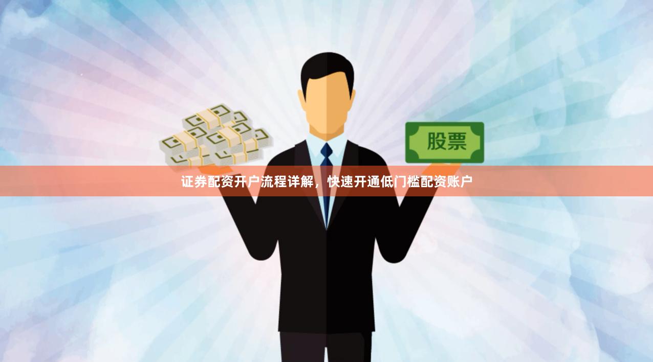 证券配资开户流程详解，快速开通低门槛配资账户