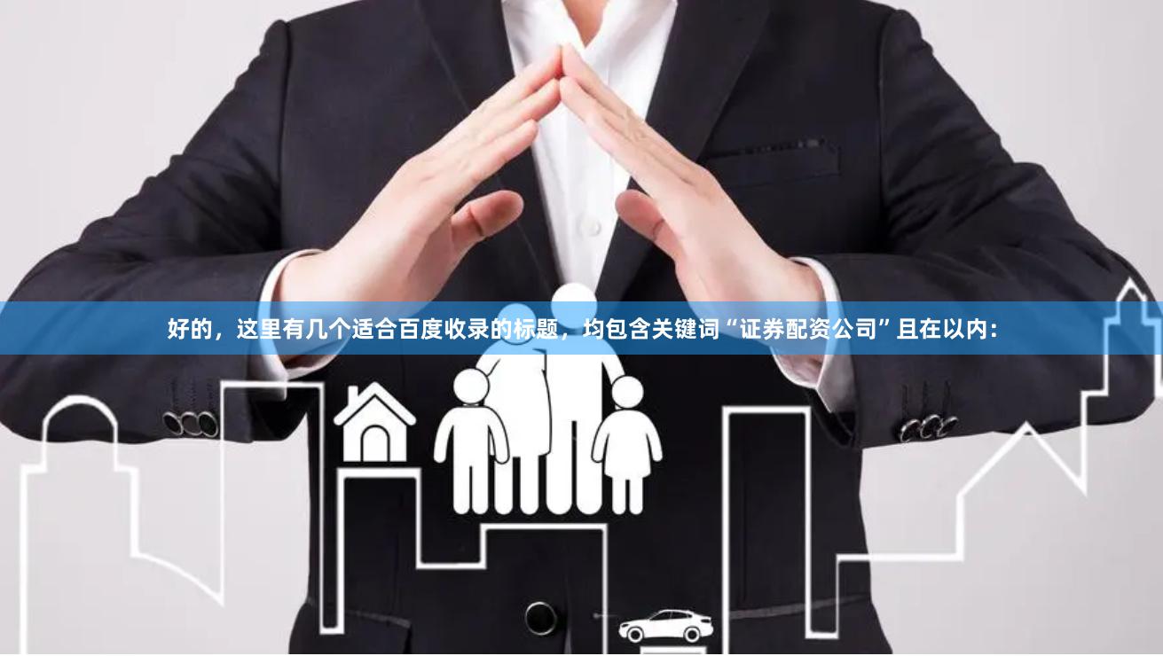 好的，这里有几个适合百度收录的标题，均包含关键词“证券配资公司”且在以内：