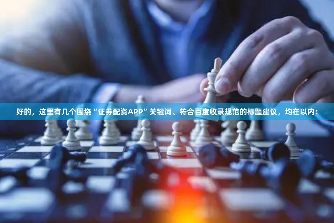 好的，这里有几个围绕“证券配资APP”关键词、符合百度收录规范的标题建议，均在以内：