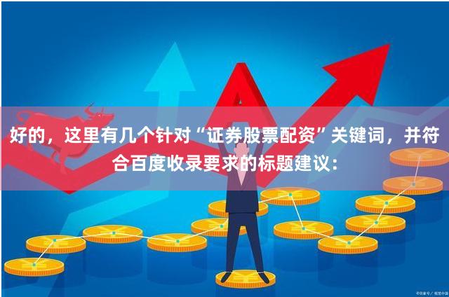 好的，这里有几个针对“证券股票配资”关键词，并符合百度收录要求的标题建议：