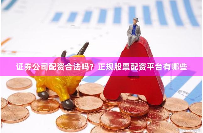 证券公司配资合法吗？正规股票配资平台有哪些
