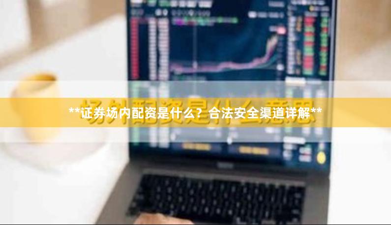 **证券场内配资是什么？合法安全渠道详解**