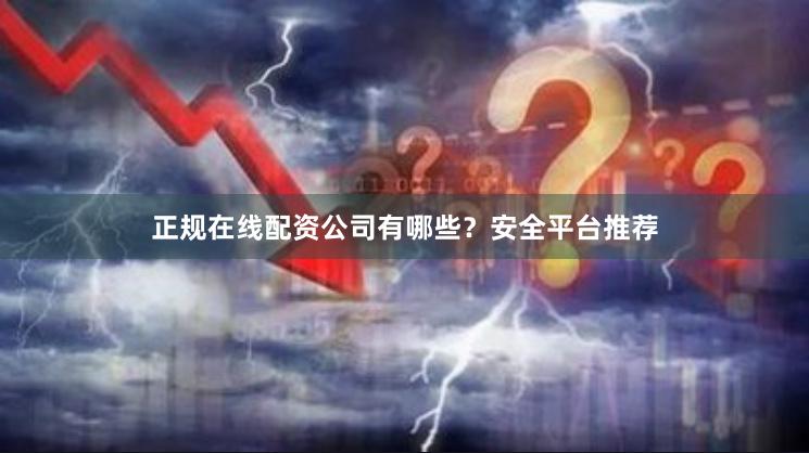 正规在线配资公司有哪些？安全平台推荐