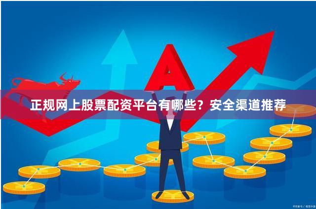 正规网上股票配资平台有哪些？安全渠道推荐