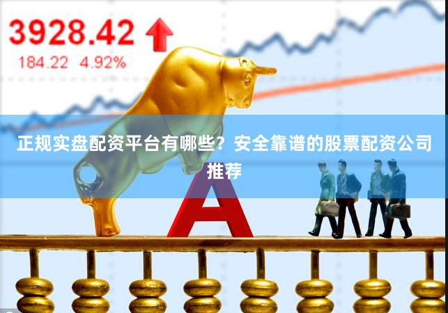 正规实盘配资平台有哪些？安全靠谱的股票配资公司推荐