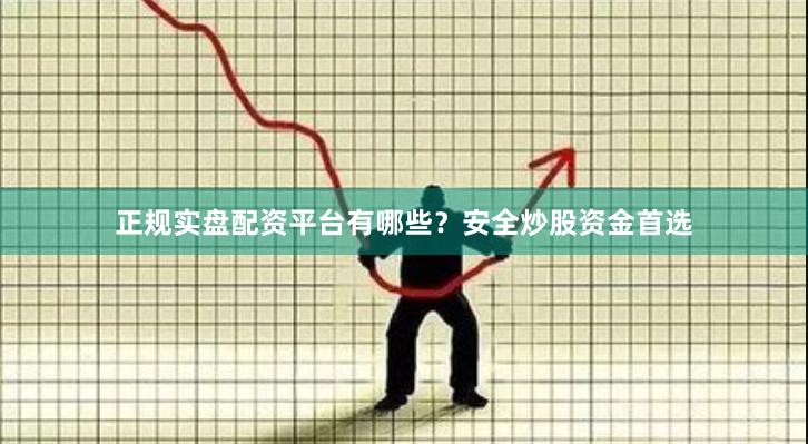 正规实盘配资平台有哪些？安全炒股资金首选