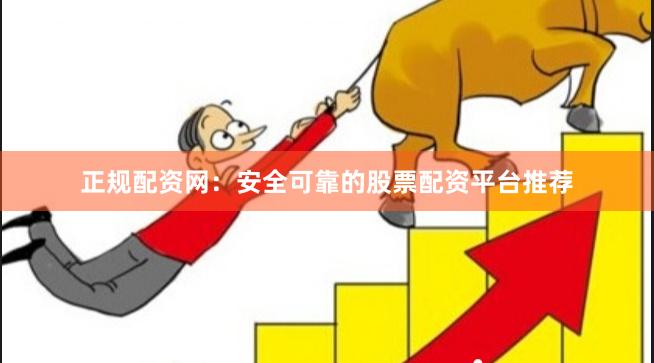正规配资网：安全可靠的股票配资平台推荐
