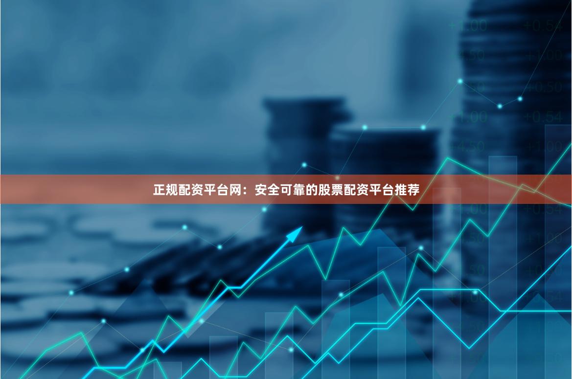 正规配资平台网：安全可靠的股票配资平台推荐
