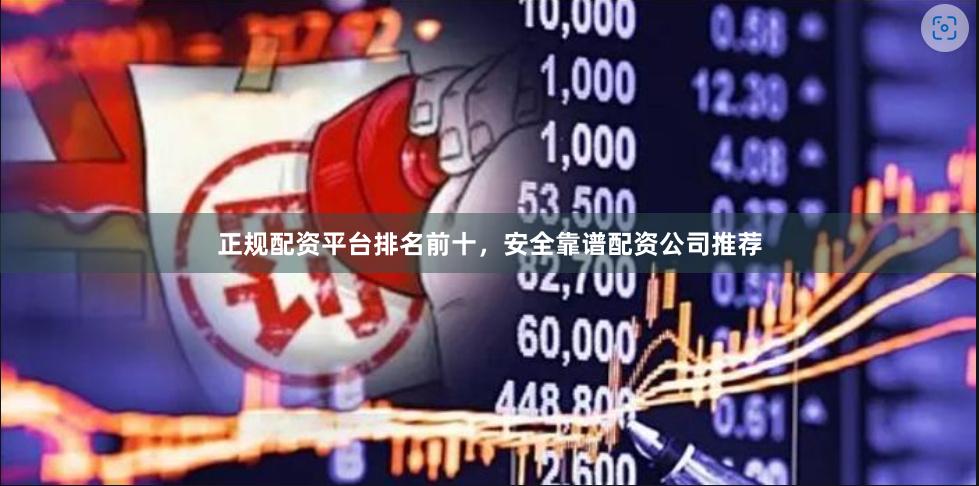 正规配资平台排名前十，安全靠谱配资公司推荐